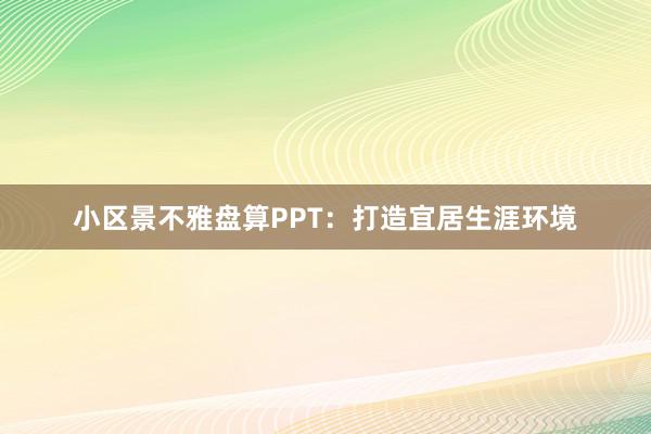 小区景不雅盘算PPT：打造宜居生涯环境